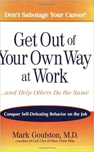 Get Out of Your Own Way at Work...And Help Others Do the Same: Conquer Self-Defeating Behavior on the Job by Mark Goulston