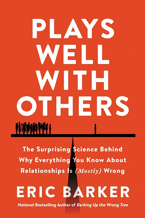 Plays Well with Others: The Surprising Science Behind Why Everything You Know about Relationships Is (Mostly) Wrong by Eric Barker