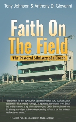 Faith On The Field: The Pastoral Ministry Of A Coach by Tony Johnson, Anthony Di Giovanni