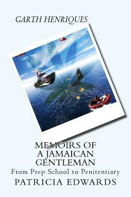 Memoirs of a Jamaican Gentleman: From Prep School to Penitentiary by Garth Henriques, Patricia a. Edwards