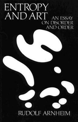 Entropy and Art: An Essay on Disorder and Order by Rudolf Arnheim