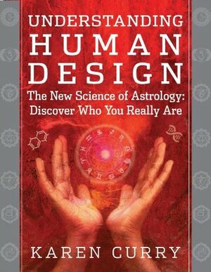 Understanding Human Design: The New Science of Astrology: Discover Who You Really Are by Karen Curry Parker, Karen Curry