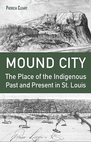 Mound City: The Place of the Indigenous Past and Present in St. Louis by Patricia Cleary