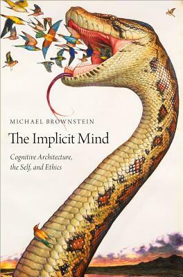 The Implicit Mind: Cognitive Architecture, the Self, and Ethics by Michael Brownstein