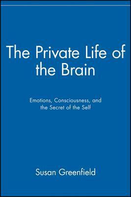 The Private Life of the Brain: Emotions, Consciousness, and the Secret Life of the Self by Susan A. Greenfield