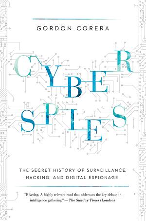 CYBERSPIES: The Secret History of Surveillance, Hacking, and Digital Espionage by Gordon Corera