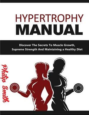 Hypertrophy Manual: Discover the Secrets to Muscle Growth, Supreme Strenght and Maintaining a Healthy Diet by Philip Smith