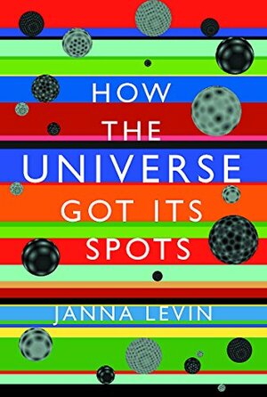 How the Universe Got its Spots: Diary of a Finite Time in a Finite Space by Janna Levin