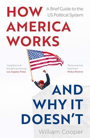 How America Works... and Why It Doesn't: A Brief Guide to the Us Political System by William Cooper