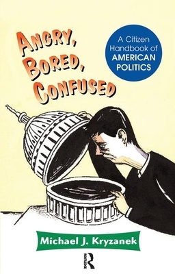 Angry, Bored, Confused: A Citizen Handbook of American Politics by Michael J. Kryzanek