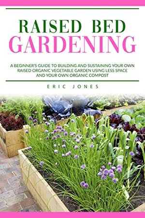 Raised Bed Gardening: A Beginner's Guide to Building and Sustaining Your Own Raised Organic Vegetable Garden using Less Space and Your Own Organic Compost by Eric Jones