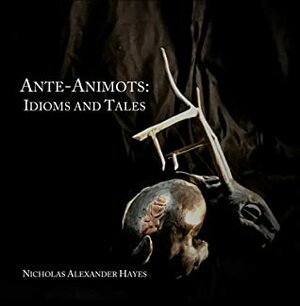Ante-Animots: Idioms and Tales by Nicholas Alexander Hayes