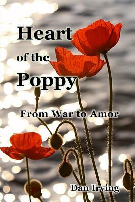 Heart of the Poppy: From War to Amor by Dan Irving