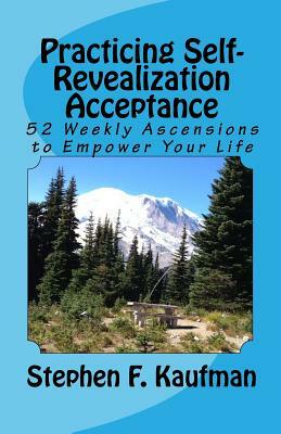 Practicing Self-Revealization Acceptance: 52 Weekly Ascensions To Empower Your Mind by Stephen F. Kaufman