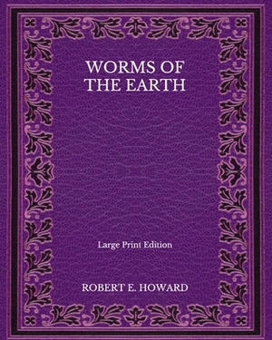 Worms Of the Earth - Large Print Edition by Robert E. Howard