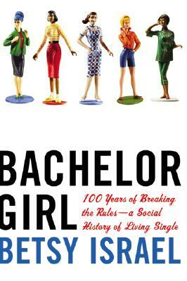 Bachelor Girl: 100 Years of Breaking the Rules--A Social History of Living Single by Betsy Israel