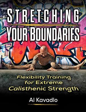 Stretching Your Boundaries: Flexibility Training for Extreme Calisthenic Strength by Al Kavadlo, Elliott Hulse