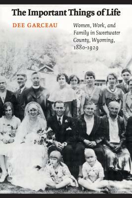 The Important Things of Life: Women, Work, and Family in Sweetwater County, Wyoming, 1880-1929 by Dee Garceau