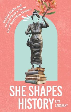 She Shapes History: Guided Walks and Stories About Great Australian Women by Sita Sargeant