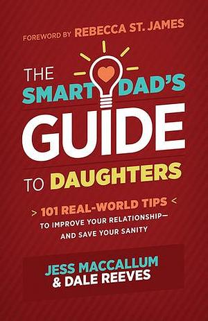 The Smart Dad's Guide to Daughters: 101 Real-World Tips to Improve Your Relationship and Save Your Sanity by Dale Reeves, Jess MacCallum, Jess MacCallum, Rebecca St. James