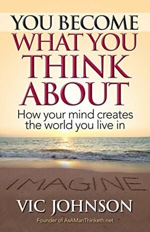 You Become What You Think About: How Your Mind Creates The World You Live In by Vic Johnson