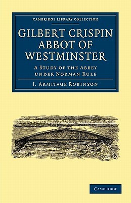 Gilbert Crispin Abbot of Westminster: A Study of the Abbey Under Norman Rule by Robinson J. Armitage, J. Armitage Robinson