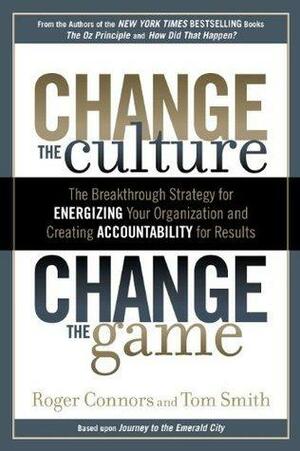 Change the Culture, Change the Game: The Breakthrough Strategy for Energizing Your Organization and Creating Accounta bility for Results by Tom Smith, Roger Connors, Roger Connors