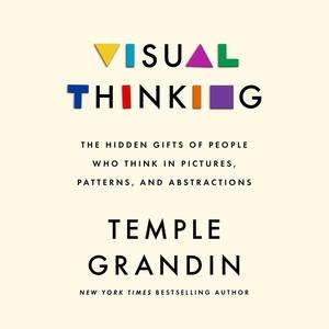 Visual Thinking: The Hidden Gifts of People Who Think in Pictures, Patterns, and Abstractions by Temple Grandin