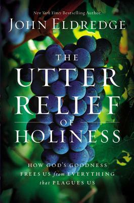 The Utter Relief of Holiness: How God's Goodness Frees Us from Everything that Plagues Us by John Eldredge