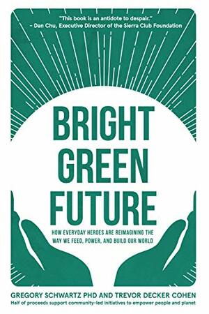 Bright Green Future: How Everyday Heroes Are Re-Imagining the Way We Feed, Power, and Build Our World by Trevor Decker Cohen, Gregory Schwartz