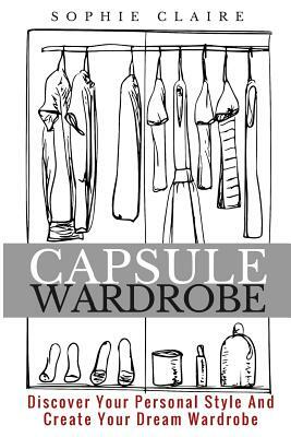 Capsule Wardrobe: Discover Your Personal Style And Create Your Dream Wardrobe by Sophie Claire