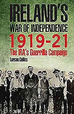 Ireland's War of Independence 1919-21: The IRA's Guerrilla Campaign by Lorcan Collins, Lorcan Collins