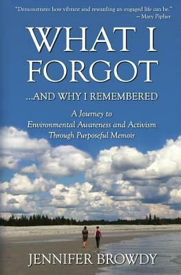 What I Forgot...And Why I Remembered: A Journey to Environmental Awareness and Activism Through Purposeful Memoir by Jennifer Browdy