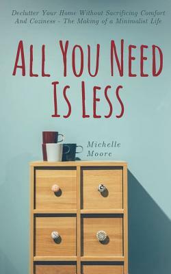 All You Need Is Less: Declutter Your Home Without Sacrificing Comfort And Coziness - The Making of a Minimalist Life by Michelle Moore