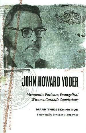 John Howard Yoder: Mennonite Patience, Evangelical Witness, Catholic Convictions by Mark Theissen Nation, Stanley Hauerwas