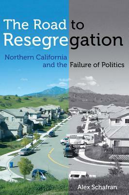 The Road to Resegregation: Northern California and the Failure of Politics by Alex Schafran