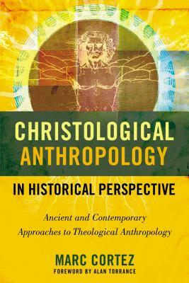 Christological Anthropology in Historical Perspective: Ancient and Contemporary Approaches to Theological Anthropology by Marc Cortez