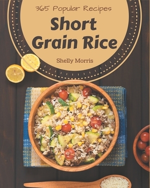 365 Popular Short Grain Rice Recipes: From The Short Grain Rice Cookbook To The Table by Shelly Morris
