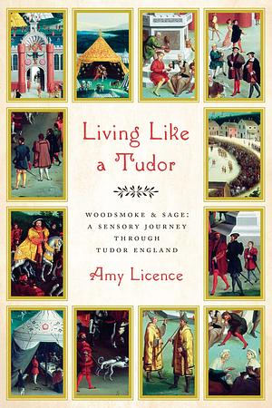 Living Like a Tudor: Woodsmoke and Sage: A Sensory Journey Through Tudor England by Amy Licence
