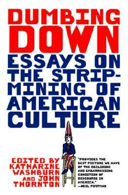 Dumbing Down: Essays on the Strip-Mining of American Culture by John F. Thornton, Katharine Washburn