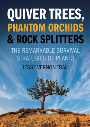 Quiver Trees, Phantom Orchids and Rock Splitters: The Remarkable Survival Strategies of Plants by Jesse Vernon Trail