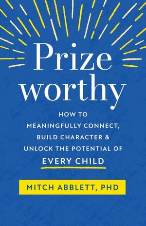 Prizeworthy: How to Meaningfully Connect, Build Character, and Unlock the Potential of Every Child by Mitch Abblett, Mitch Abblett