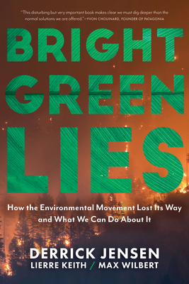 Bright Green Lies: How the Environmental Movement Lost Its Way and What We Can Do about It by Lierre Keith, Derrick Jensen, Max Wilbert