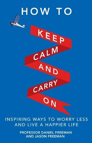 How to Keep Calm and Carry On: Stop worrying and start enjoying your life by Daniel Freeman, Jason Freeman