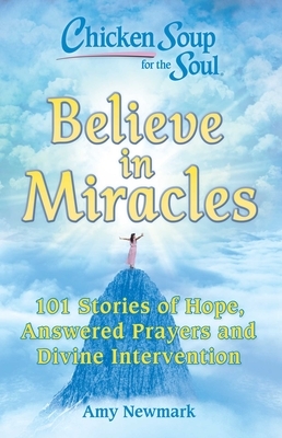 Chicken Soup for the Soul: Believe in Miracles: 101 Stories of Hope, Answered Prayers and Divine Intervention by Amy Newmark