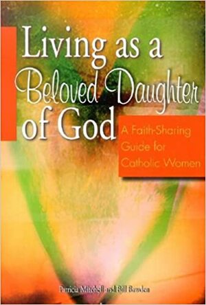 Living as a Beloved Daughter of God: A Faith-Sharing Guide for Catholic Women by Bill Bawden, Patricia Mitchell