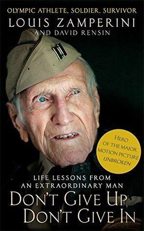 Don't Give Up, Don't Give In: Lessons From An Extraordinary Life by Louis Zamperini, Louis Zamperini, David Rensin