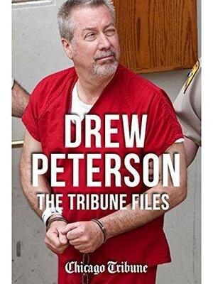 Drew Peterson: The Tribune Files: The True-Crime Story of the Wife-Killing Cop by Chicago Tribune