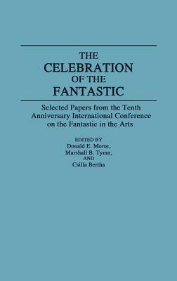 The Celebration of the Fantastic: Selected Papers from the Tenth Anniversary International Conference on the Fantastic in the Arts by Csilla Bertha, Marshall B. Tymn, Donald Morse