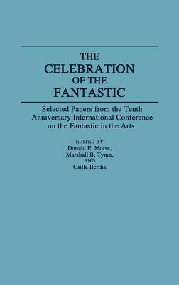 The Celebration of the Fantastic: Selected Papers from the Tenth Anniversary International Conference on the Fantastic in the Arts by Csilla Bertha, Marshall B. Tymn, Donald Morse